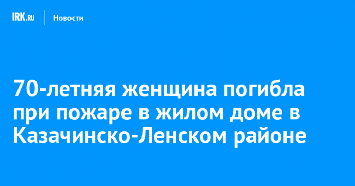 70-летняя женщина погибла при пожаре в жилом доме в Казачинско-Ленском районе