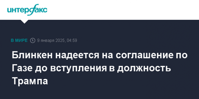 Блинкен надеется на соглашение по Газе до вступления в должность Трампа