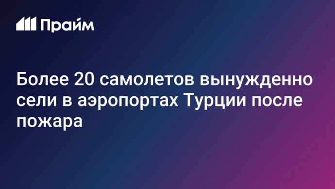 Более 20 самолетов вынужденно сели в аэропортах Турции после пожара