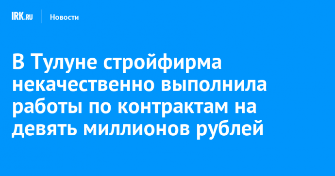 В Тулуне стройфирма некачественно выполнила работы по контрактам на девять миллионов рублей