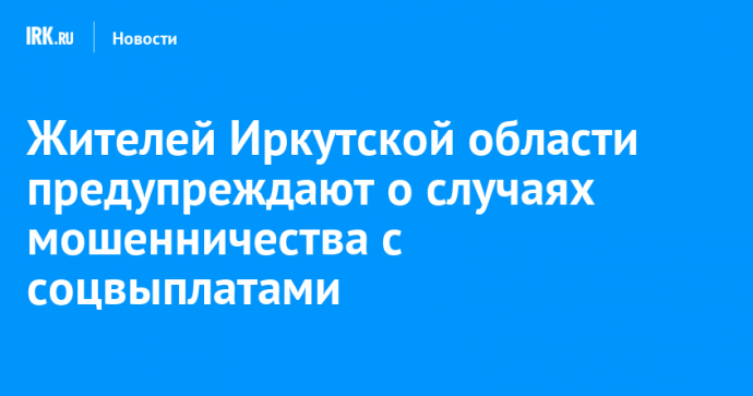 Жителей Иркутской области предупреждают о случаях мошенничества с соцвыплатами