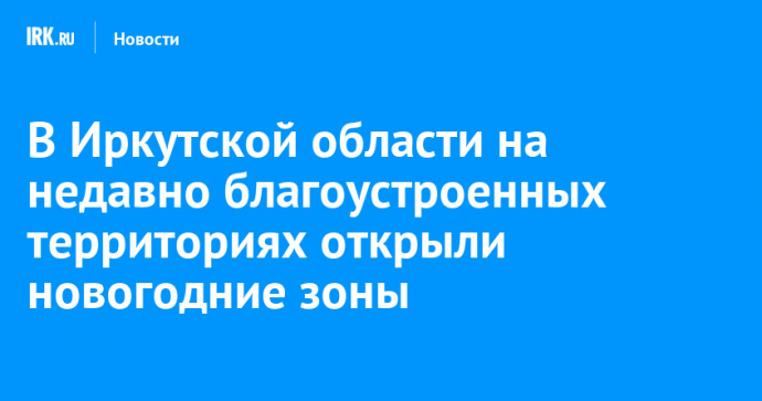 В Иркутской области на недавно благоустроенных территориях открыли новогодние зоны