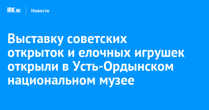 Выставку советских открыток и елочных игрушек открыли в Усть-Ордынском национальном музее