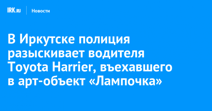 В Иркутске полиция разыскивает водителя Toyota Harrier, въехавшего в арт-объект «Лампочка»