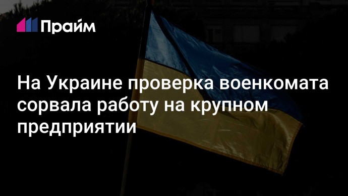 На Украине проверка военкомата сорвала работу на крупном предприятии