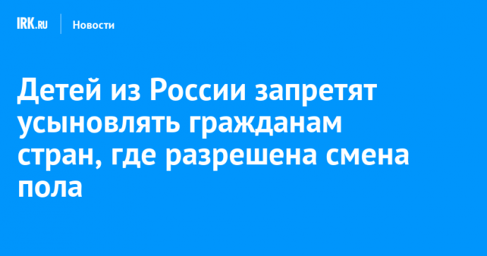 Детей из России запретят усыновлять гражданам стран, где разрешена смена пола