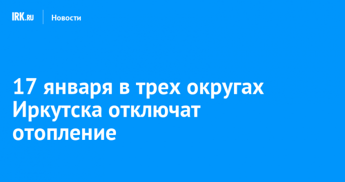 17 января в трех округах Иркутска отключат отопление