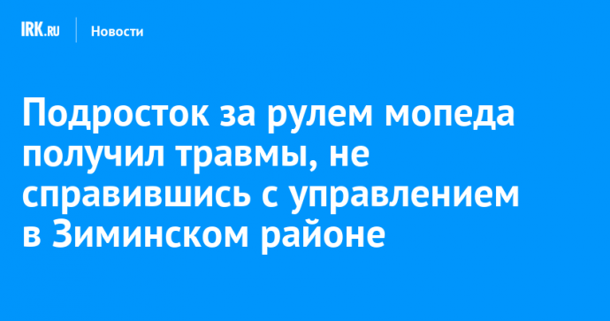 Подросток за рулем мопеда получил травмы, не справившись с управлением в Зиминском районе