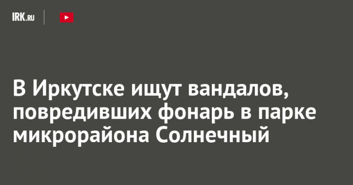 В Иркутске ищут вандалов, повредивших фонарь в парке микрорайона Солнечный