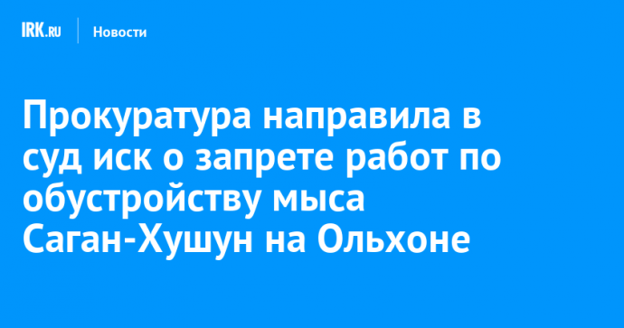 Прокуратура направила в суд иск о запрете работ по обустройству мыса Саган-Хушун на Ольхоне