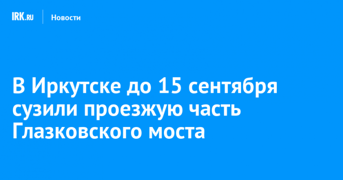 В Иркутске до 15 сентября сузили проезжую часть Глазковского моста