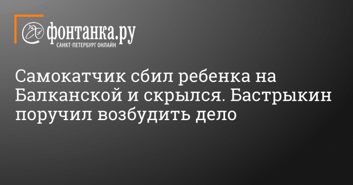 Самокатчик сбил ребенка на Балканской и скрылся. Бастрыкин поручил возбудить дело