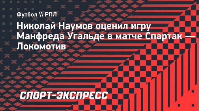 Наумов об Угальде: «Слетал в сборную, черт знает сколько километров намотал, и показал фееричную игру»