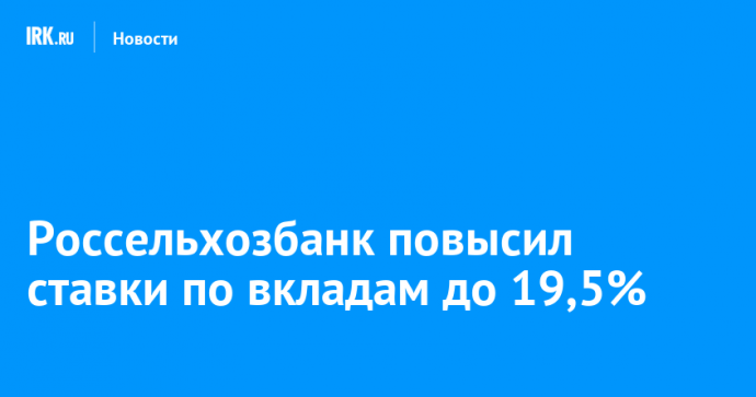 Россельхозбанк повысил ставки по вкладам до 19,5%