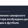 По заявлению самарского губернатора возбуждено дело о коррупции в футболе