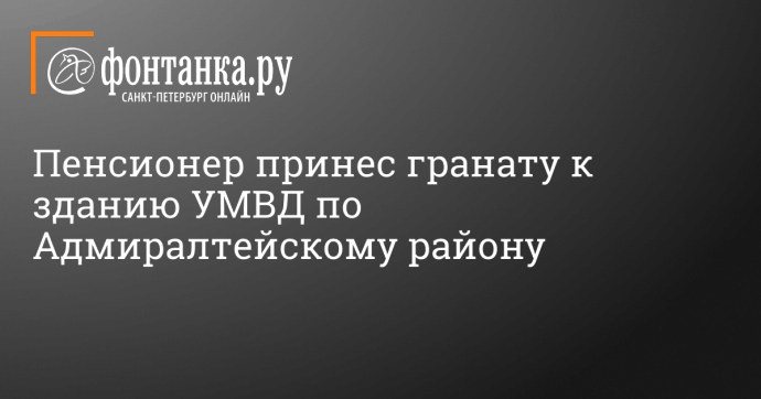 Пенсионер принес гранату к зданию УМВД по Адмиралтейскому району