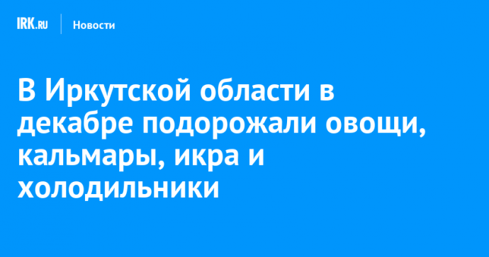 В Иркутской области в декабре подорожали овощи, кальмары, икра и холодильники