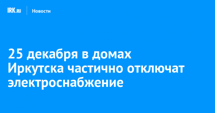 25 декабря в домах Иркутска частично отключат электроснабжение