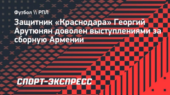 Защитник «Краснодара» Арутюнян: «Рад, что постепенно становлюсь основным игроком сборной Армении»