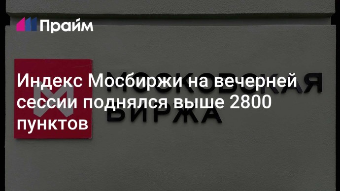 Индекс Мосбиржи на вечерней сессии поднялся выше 2800 пунктов