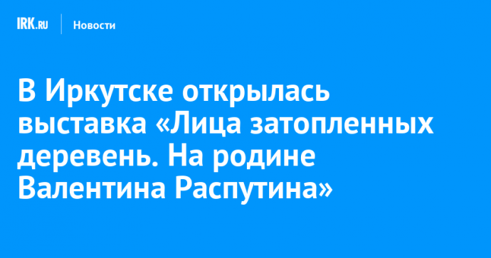 В Иркутске открылась выставка «Лица затопленных деревень. На родине Валентина Распутина»