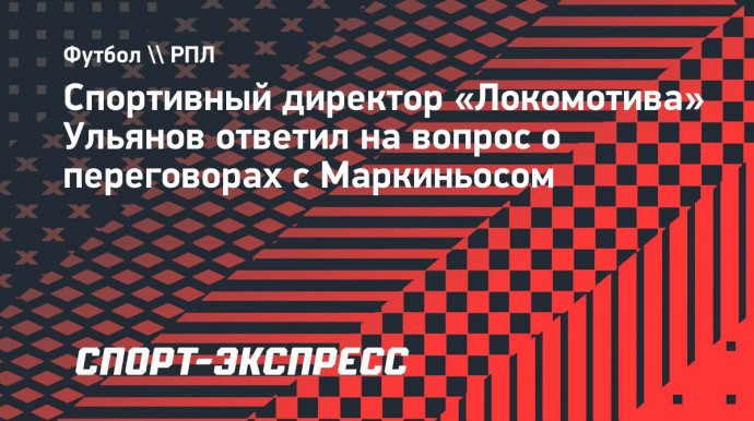 Спортивный директор «Локомотива» Ульянов ответил на вопрос о переговорах с Маркиньосом