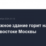 Трехэтажное здание горит на северо-востоке Москвы