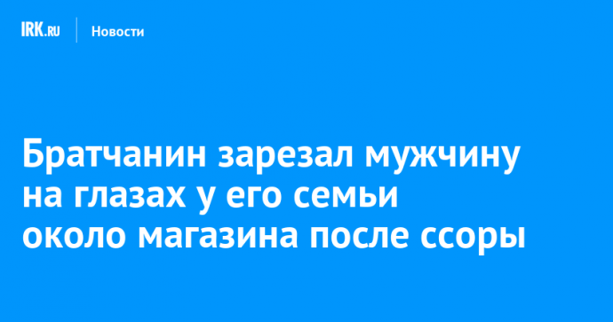 Братчанин зарезал мужчину на глазах у его семьи около магазина после ссоры