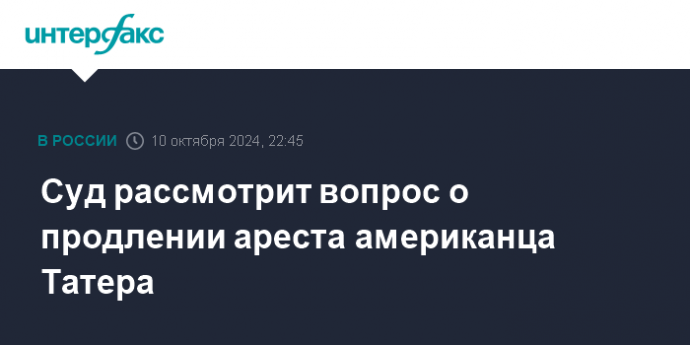 Суд рассмотрит вопрос о продлении ареста американца Татера