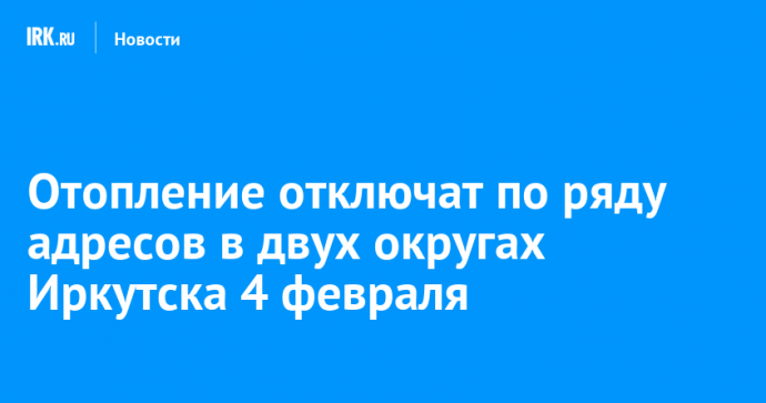 Отопление отключат по ряду адресов в двух округах Иркутска 4 февраля