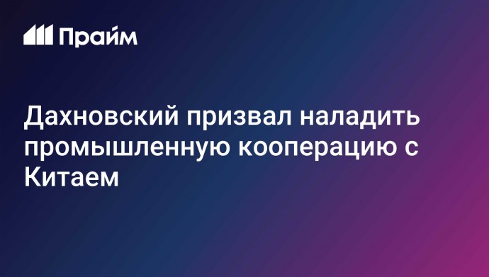 Дахновский призвал наладить промышленную кооперацию с Китаем