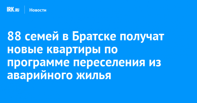 88 семей в Братске получат новые квартиры по программе переселения из аварийного жилья