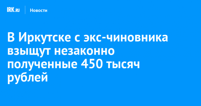 В Иркутске с экс-чиновника взыщут незаконно полученные 450 тысяч рублей