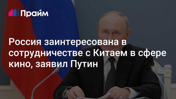 Россия заинтересована в сотрудничестве с Китаем в сфере кино, заявил Путин