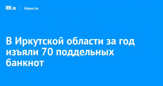 В Иркутской области за год изъяли 70 поддельных банкнот