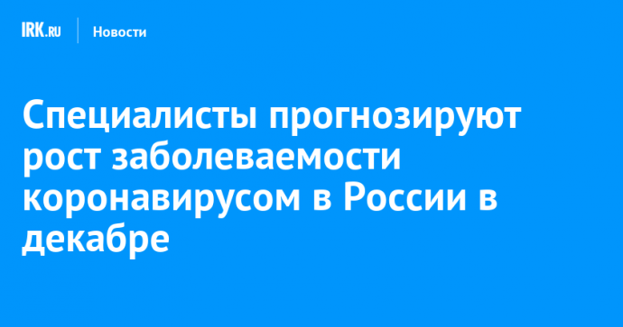 Специалисты прогнозируют рост заболеваемости коронавирусом в России в декабре