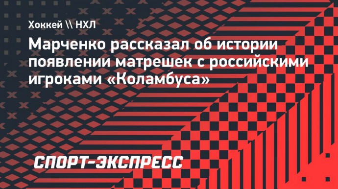 Марченко рассказал об истории появлении матрешек с российскими игроками «Коламбуса»