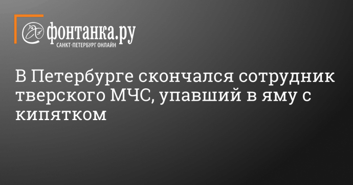 В Петербурге скончался сотрудник тверского МЧС, упавший в яму с кипятком