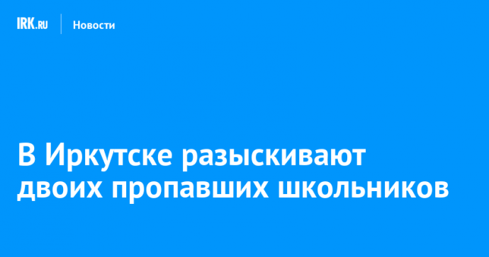 В Иркутске разыскивают двоих пропавших школьников