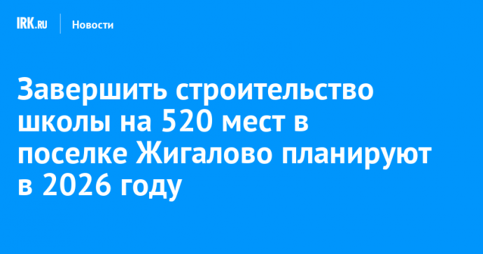 Завершить строительство школы на 520 мест в поселке Жигалово планируют в 2026 году