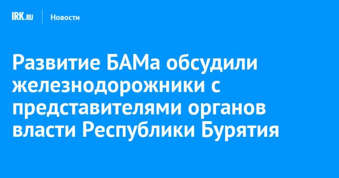 Развитие БАМа обсудили железнодорожники с представителями органов власти Республики Бурятия