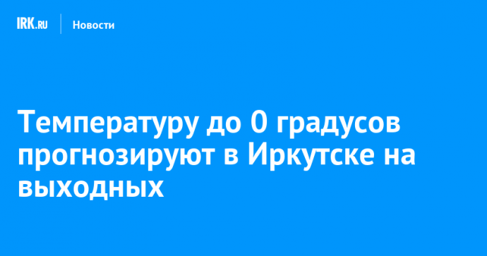 Температуру до 0 градусов прогнозируют в Иркутске на выходных