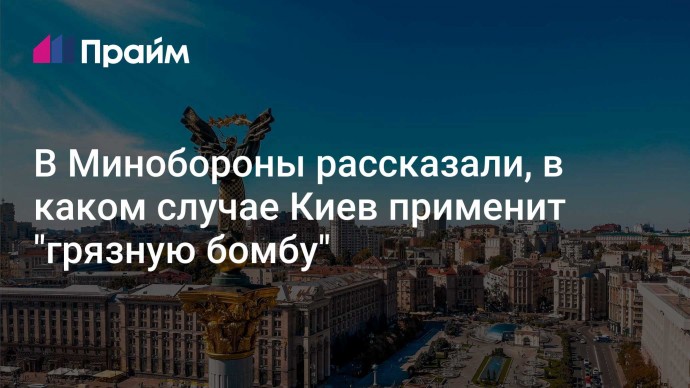 В Минобороны рассказали, в каком случае Киев применит "грязную бомбу"