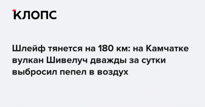 Шлейф тянется на 180 км: на Камчатке вулкан Шивелуч дважды за сутки выбросил пепел в воздух