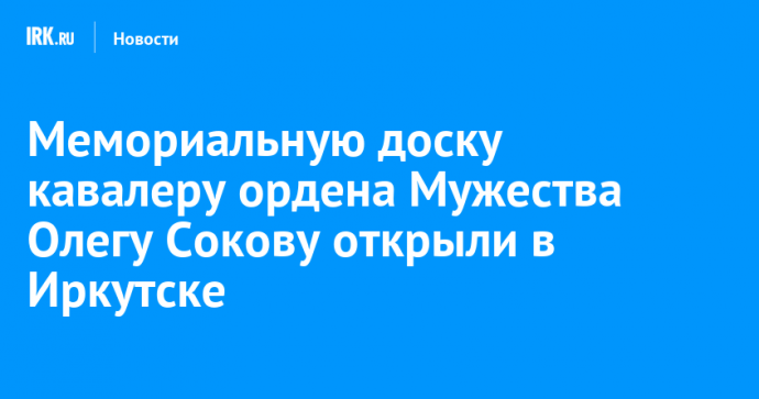 Мемориальную доску кавалеру ордена Мужества Олегу Сокову открыли в Иркутске