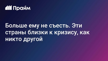 Больше ему не съесть. Эти страны близки к кризису, как никто другой