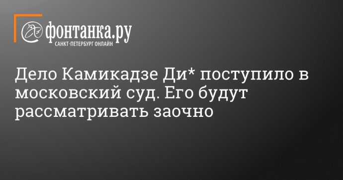 Дело Камикадзе Ди* поступило в московский суд. Его будут рассматривать заочно