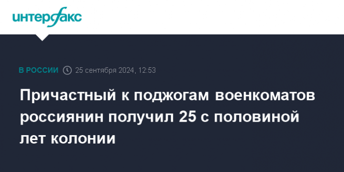 Причастный к поджогам военкоматов россиянин получил 25 с половиной лет колонии