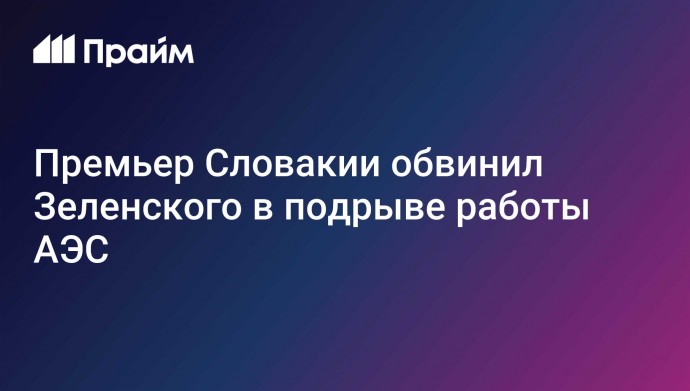 Премьер Словакии обвинил Зеленского в подрыве работы АЭС