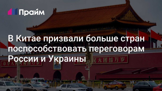 В Китае призвали больше стран поспособствовать переговорам России и Украины